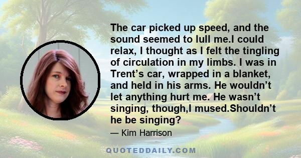 The car picked up speed, and the sound seemed to lull me.I could relax, I thought as I felt the tingling of circulation in my limbs. I was in Trent’s car, wrapped in a blanket, and held in his arms. He wouldn’t let