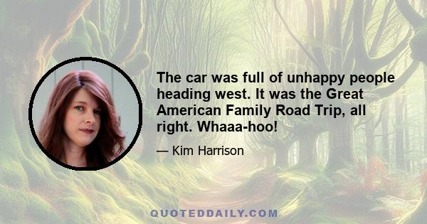 The car was full of unhappy people heading west. It was the Great American Family Road Trip, all right. Whaaa-hoo!