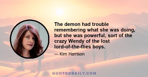 The demon had trouble remembering what she was doing, but she was powerful, sort of the crazy Wendy of the lost lord-of-the-flies boys.