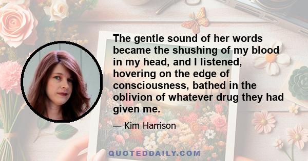 The gentle sound of her words became the shushing of my blood in my head, and I listened, hovering on the edge of consciousness, bathed in the oblivion of whatever drug they had given me.