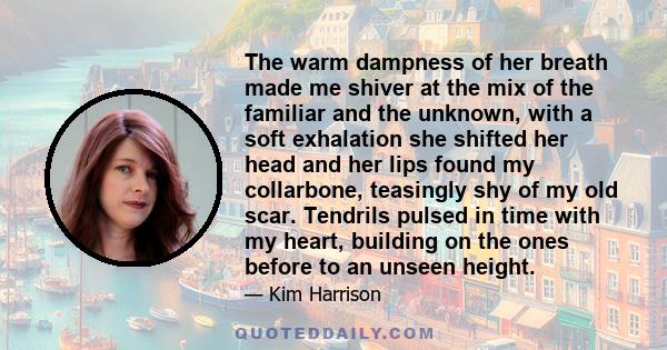 The warm dampness of her breath made me shiver at the mix of the familiar and the unknown, with a soft exhalation she shifted her head and her lips found my collarbone, teasingly shy of my old scar. Tendrils pulsed in