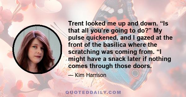 Trent looked me up and down. “Is that all you’re going to do?” My pulse quickened, and I gazed at the front of the basilica where the scratching was coming from. “I might have a snack later if nothing comes through