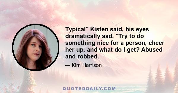 Typical Kisten said, his eyes dramatically sad. Try to do something nice for a person, cheer her up, and what do I get? Abused and robbed.