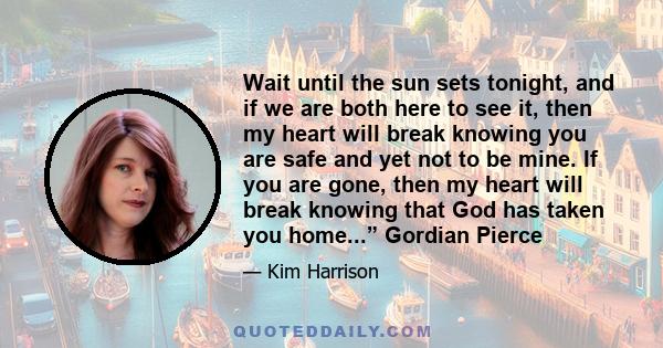 Wait until the sun sets tonight, and if we are both here to see it, then my heart will break knowing you are safe and yet not to be mine. If you are gone, then my heart will break knowing that God has taken you home...” 