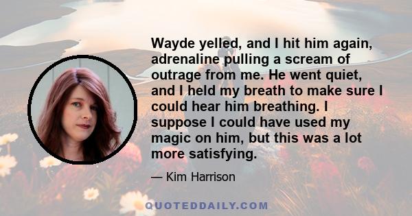 Wayde yelled, and I hit him again, adrenaline pulling a scream of outrage from me. He went quiet, and I held my breath to make sure I could hear him breathing. I suppose I could have used my magic on him, but this was a 