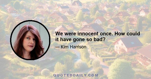 We were innocent once. How could it have gone so bad?