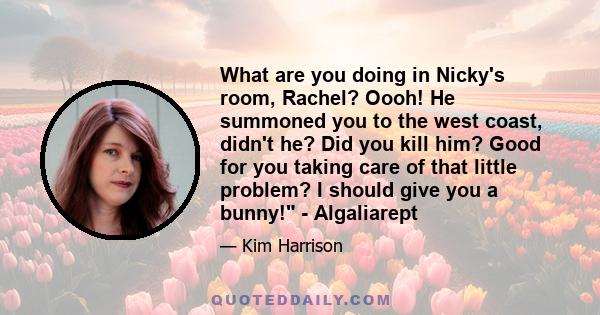 What are you doing in Nicky's room, Rachel? Oooh! He summoned you to the west coast, didn't he? Did you kill him? Good for you taking care of that little problem? I should give you a bunny! - Algaliarept