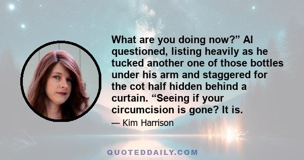 What are you doing now?” Al questioned, listing heavily as he tucked another one of those bottles under his arm and staggered for the cot half hidden behind a curtain. “Seeing if your circumcision is gone? It is.