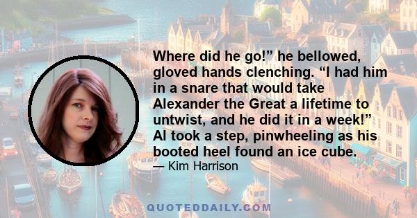 Where did he go!” he bellowed, gloved hands clenching. “I had him in a snare that would take Alexander the Great a lifetime to untwist, and he did it in a week!” Al took a step, pinwheeling as his booted heel found an