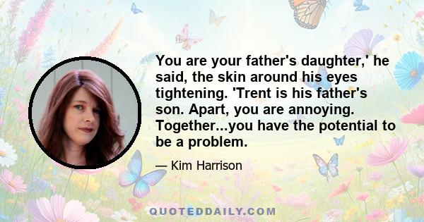 You are your father's daughter,' he said, the skin around his eyes tightening. 'Trent is his father's son. Apart, you are annoying. Together...you have the potential to be a problem.