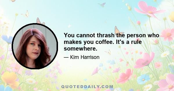 You cannot thrash the person who makes you coffee. It's a rule somewhere.