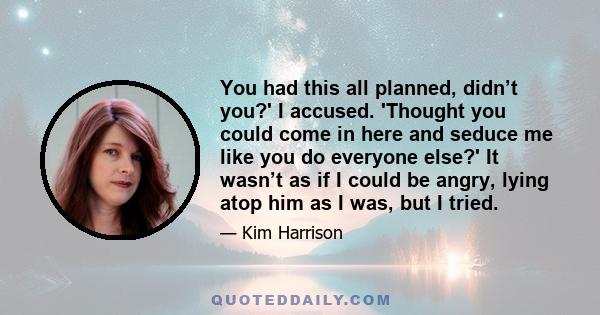 You had this all planned, didn’t you?' I accused. 'Thought you could come in here and seduce me like you do everyone else?' It wasn’t as if I could be angry, lying atop him as I was, but I tried.