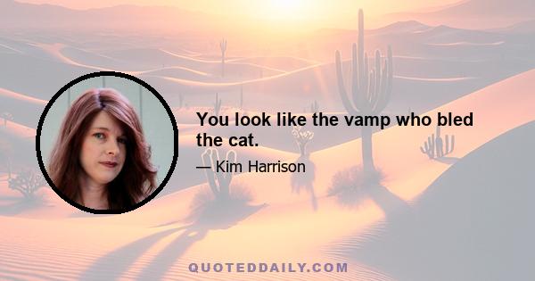 You look like the vamp who bled the cat.