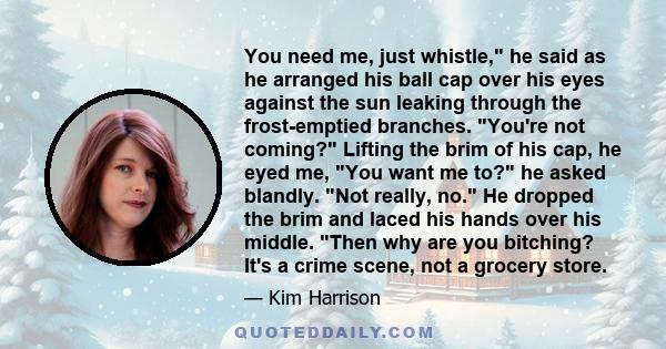 You need me, just whistle, he said as he arranged his ball cap over his eyes against the sun leaking through the frost-emptied branches. You're not coming? Lifting the brim of his cap, he eyed me, You want me to? he