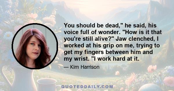 You should be dead, he said, his voice full of wonder. How is it that you're still alive? Jaw clenched, I worked at his grip on me, trying to get my fingers between him and my wrist. I work hard at it.