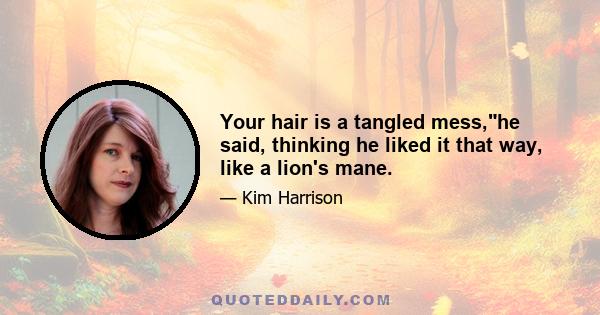 Your hair is a tangled mess,he said, thinking he liked it that way, like a lion's mane.