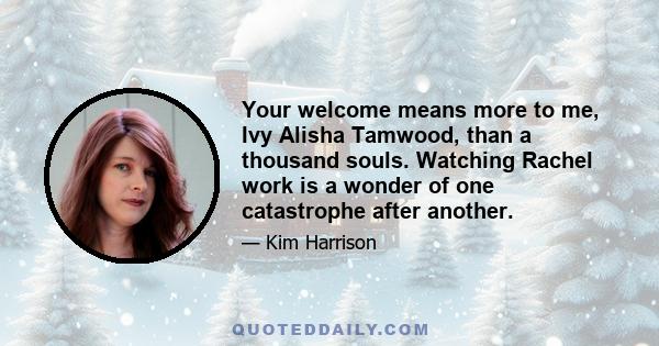 Your welcome means more to me, Ivy Alisha Tamwood, than a thousand souls. Watching Rachel work is a wonder of one catastrophe after another.