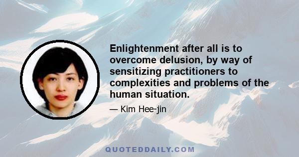 Enlightenment after all is to overcome delusion, by way of sensitizing practitioners to complexities and problems of the human situation.