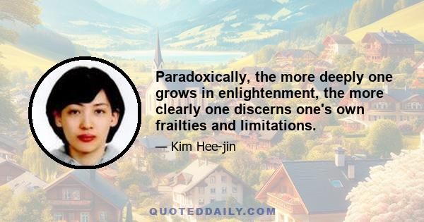 Paradoxically, the more deeply one grows in enlightenment, the more clearly one discerns one's own frailties and limitations.