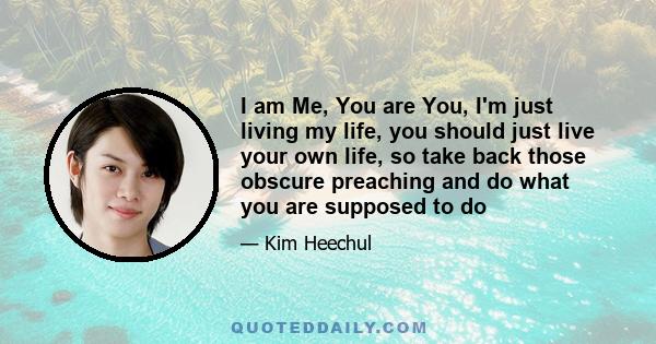 I am Me, You are You, I'm just living my life, you should just live your own life, so take back those obscure preaching and do what you are supposed to do