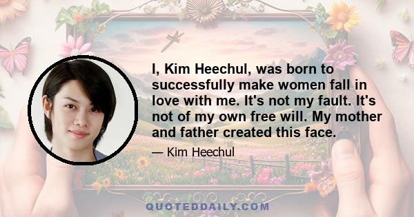 I, Kim Heechul, was born to successfully make women fall in love with me. It's not my fault. It's not of my own free will. My mother and father created this face.