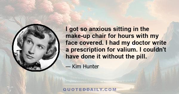 I got so anxious sitting in the make-up chair for hours with my face covered. I had my doctor write a prescription for valium. I couldn't have done it without the pill.