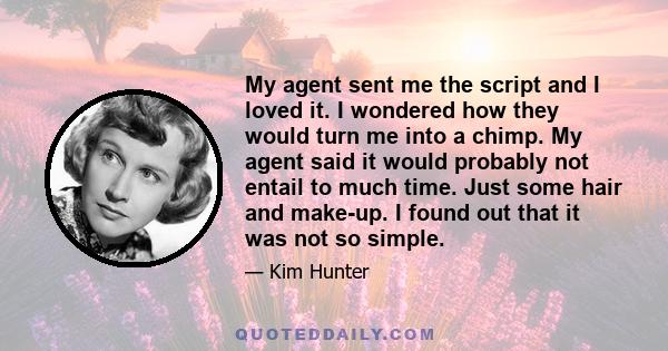 My agent sent me the script and I loved it. I wondered how they would turn me into a chimp. My agent said it would probably not entail to much time. Just some hair and make-up. I found out that it was not so simple.