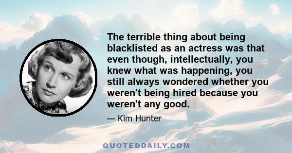 The terrible thing about being blacklisted as an actress was that even though, intellectually, you knew what was happening, you still always wondered whether you weren't being hired because you weren't any good.