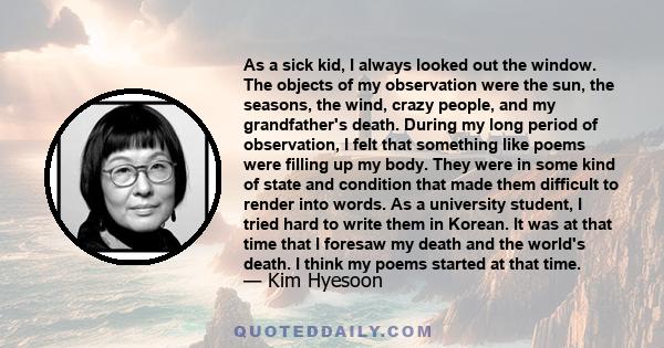 As a sick kid, I always looked out the window. The objects of my observation were the sun, the seasons, the wind, crazy people, and my grandfather's death. During my long period of observation, I felt that something