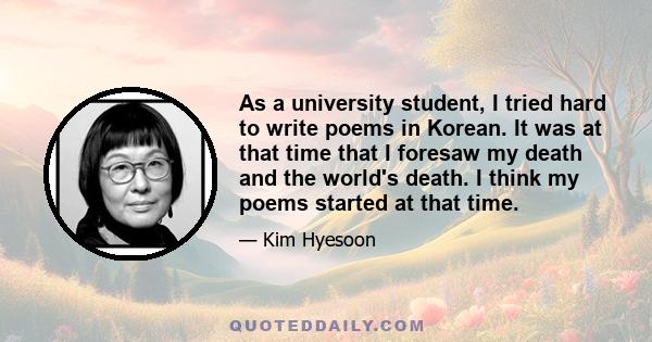 As a university student, I tried hard to write poems in Korean. It was at that time that I foresaw my death and the world's death. I think my poems started at that time.