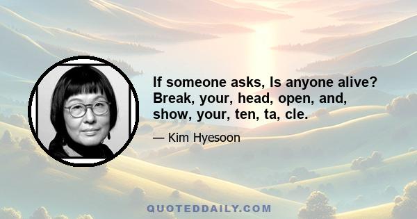 If someone asks, Is anyone alive? Break, your, head, open, and, show, your, ten, ta, cle.