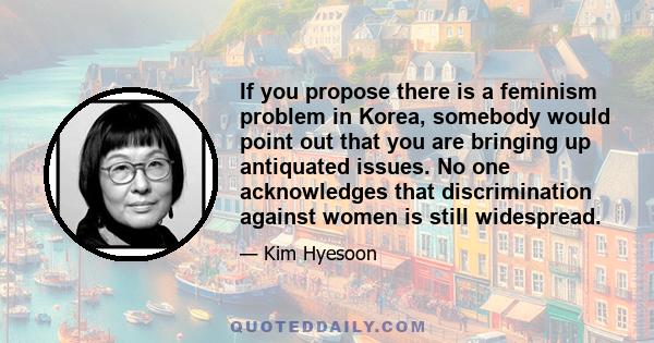 If you propose there is a feminism problem in Korea, somebody would point out that you are bringing up antiquated issues. No one acknowledges that discrimination against women is still widespread.