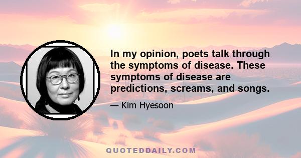 In my opinion, poets talk through the symptoms of disease. These symptoms of disease are predictions, screams, and songs.