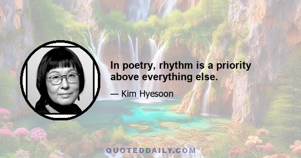 In poetry, rhythm is a priority above everything else.