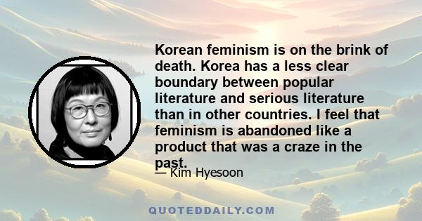 Korean feminism is on the brink of death. Korea has a less clear boundary between popular literature and serious literature than in other countries. I feel that feminism is abandoned like a product that was a craze in