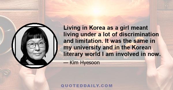 Living in Korea as a girl meant living under a lot of discrimination and limitation. It was the same in my university and in the Korean literary world I am involved in now.