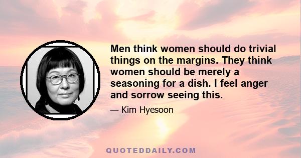 Men think women should do trivial things on the margins. They think women should be merely a seasoning for a dish. I feel anger and sorrow seeing this.