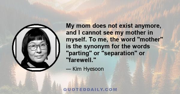 My mom does not exist anymore, and I cannot see my mother in myself. To me, the word mother is the synonym for the words parting or separation or farewell.