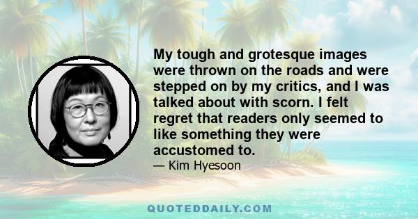 My tough and grotesque images were thrown on the roads and were stepped on by my critics, and I was talked about with scorn. I felt regret that readers only seemed to like something they were accustomed to.