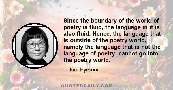 Since the boundary of the world of poetry is fluid, the language in it is also fluid. Hence, the language that is outside of the poetry world, namely the language that is not the language of poetry, cannot go into the