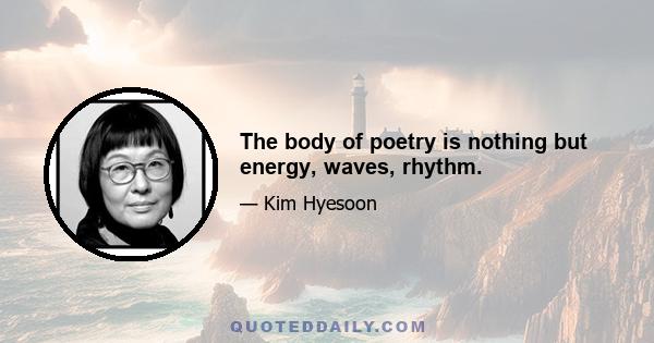 The body of poetry is nothing but energy, waves, rhythm.