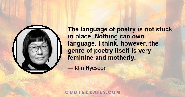 The language of poetry is not stuck in place. Nothing can own language. I think, however, the genre of poetry itself is very feminine and motherly.