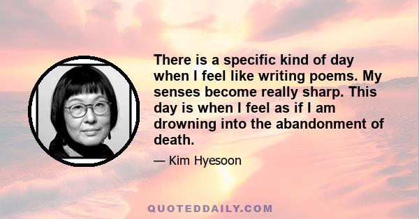 There is a specific kind of day when I feel like writing poems. My senses become really sharp. This day is when I feel as if I am drowning into the abandonment of death.