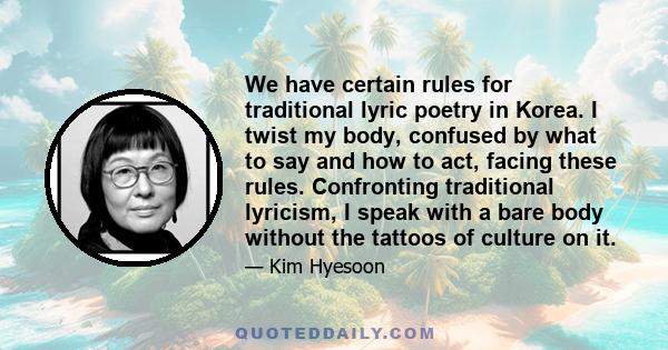 We have certain rules for traditional lyric poetry in Korea. I twist my body, confused by what to say and how to act, facing these rules. Confronting traditional lyricism, I speak with a bare body without the tattoos of 