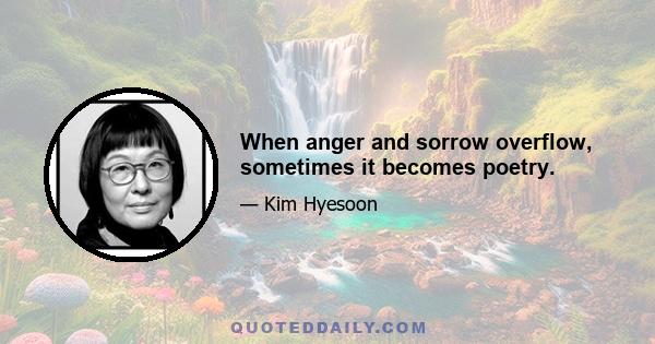 When anger and sorrow overflow, sometimes it becomes poetry.