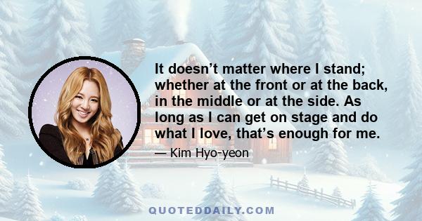 It doesn’t matter where I stand; whether at the front or at the back, in the middle or at the side. As long as I can get on stage and do what I love, that’s enough for me.