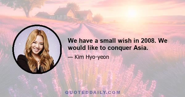 We have a small wish in 2008. We would like to conquer Asia.