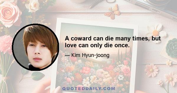 A coward can die many times, but love can only die once.