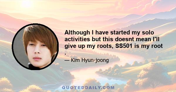 Although I have started my solo activities but this doesnt mean I'll give up my roots, SS501 is my root .