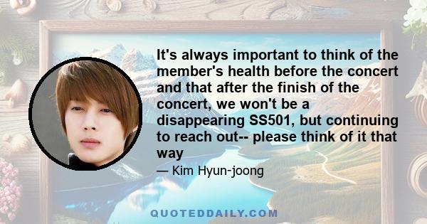 It's always important to think of the member's health before the concert and that after the finish of the concert, we won't be a disappearing SS501, but continuing to reach out-- please think of it that way